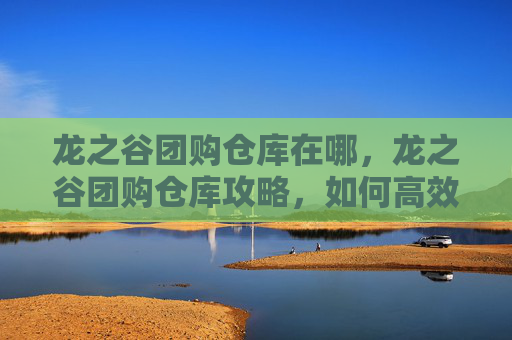 龙之谷团购仓库在哪,龙之谷团购仓库攻略,如何高效利用资源,提升游戏体验 龙之谷团购仓库在哪,龙之谷团购仓库攻略,如何高效利用资源,提升游戏体验