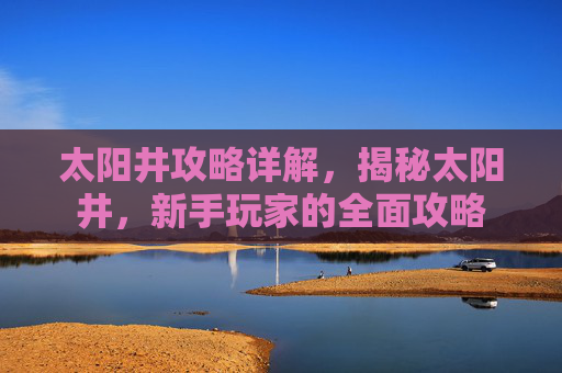 太阳井攻略详解,揭秘太阳井,新手玩家的全面攻略 太阳井攻略详解,揭秘太阳井,新手玩家的全面攻略