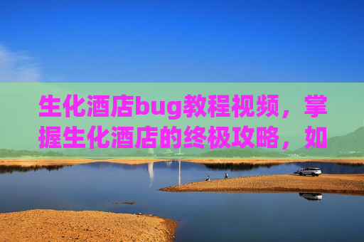 生化酒店bug教程视频,掌握生化酒店的终极攻略,如何利用bug轻松过关 生化酒店bug教程视频,掌握生化酒店的终极攻略,如何利用bug轻松过关
