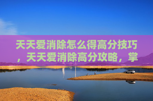 天天爱消除怎么得高分技巧，天天爱消除高分攻略，掌握技巧，轻松提升分数