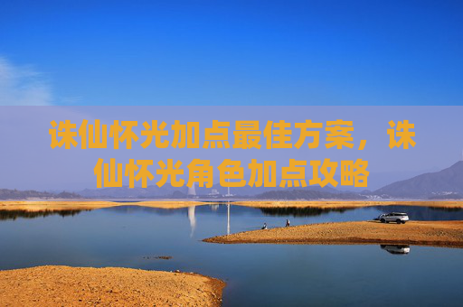 诛仙怀光加点最佳方案,诛仙怀光角色加点攻略 诛仙怀光加点最佳方案,诛仙怀光角色加点攻略