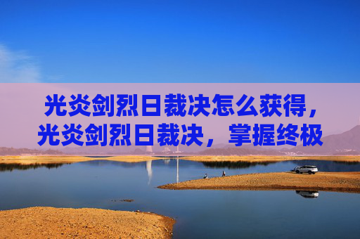 光炎剑烈日裁决怎么获得，光炎剑烈日裁决，掌握终极技能，成为游戏高手