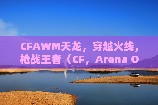 CFAWM天龙,穿越火线,枪战王者(CF,Arena Online,简称天龙)新手入门攻略 CFAWM天龙,穿越火线,枪战王者(CF,Arena Online,简称天龙)新手入门攻略