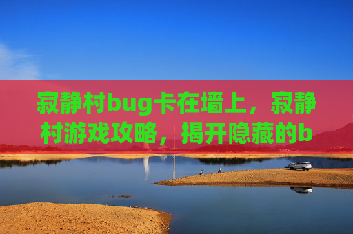 寂静村bug卡在墙上,寂静村游戏攻略,揭开隐藏的bug,让你的游戏之旅更加畅快! 寂静村bug卡在墙上,寂静村游戏攻略,揭开隐藏的bug,让你的游戏之旅更加畅快!