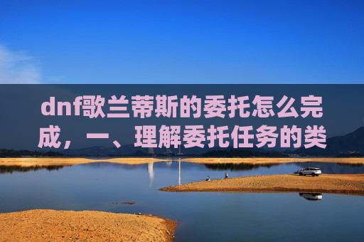 dnf歌兰蒂斯的委托怎么完成,一、理解委托任务的类型和要求 dnf歌兰蒂斯的委托怎么完成,一、理解委托任务的类型和要求