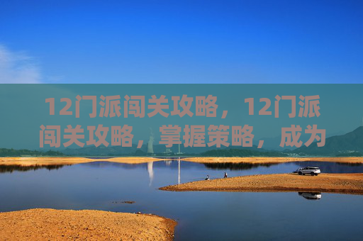 12门派闯关攻略，12门派闯关攻略，掌握策略，成为游戏高手