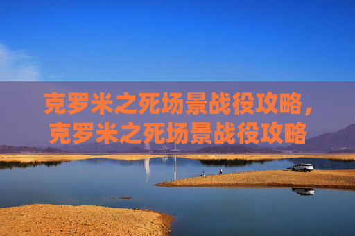 克罗米之死场景战役攻略,克罗米之死场景战役攻略 克罗米之死场景战役攻略,克罗米之死场景战役攻略
