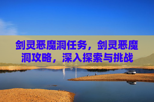 剑灵恶魔洞任务,剑灵恶魔洞攻略,深入探索与挑战 剑灵恶魔洞任务,剑灵恶魔洞攻略,深入探索与挑战