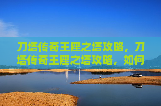 刀塔传奇王座之塔攻略,刀塔传奇王座之塔攻略,如何征服这个挑战性极高的副本 刀塔传奇王座之塔攻略,刀塔传奇王座之塔攻略,如何征服这个挑战性极高的副本