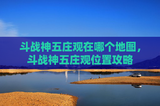 斗战神五庄观在哪个地图,斗战神五庄观位置攻略 斗战神五庄观在哪个地图,斗战神五庄观位置攻略