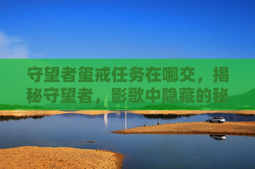 守望者玺戒任务在哪交，揭秘守望者，影歌中隐藏的秘境——玺戒的秘密