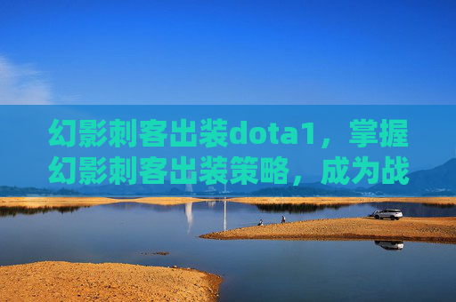幻影刺客出装dota1，掌握幻影刺客出装策略，成为战场上的幽灵