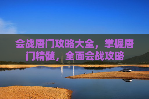 会战唐门攻略大全，掌握唐门精髓，全面会战攻略