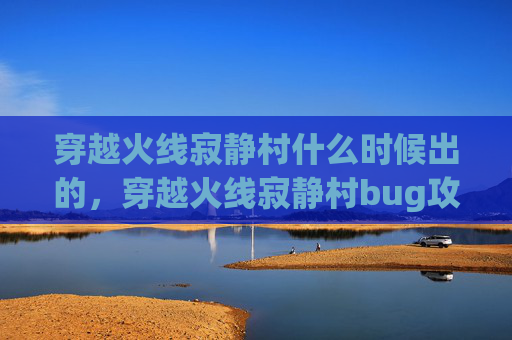 穿越火线寂静村什么时候出的,穿越火线寂静村bug攻略 穿越火线寂静村什么时候出的,穿越火线寂静村bug攻略