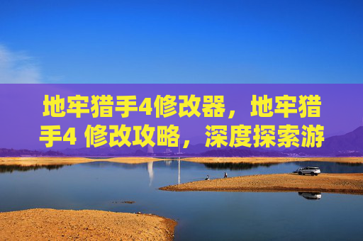 地牢猎手4修改器，地牢猎手4 修改攻略，深度探索游戏内修改技巧与注意事项