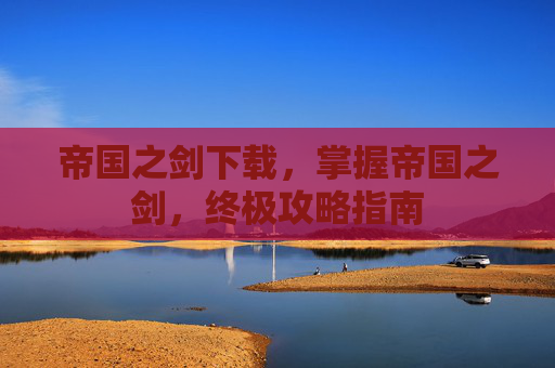 帝国之剑下载,掌握帝国之剑,终极攻略指南 帝国之剑下载,掌握帝国之剑,终极攻略指南