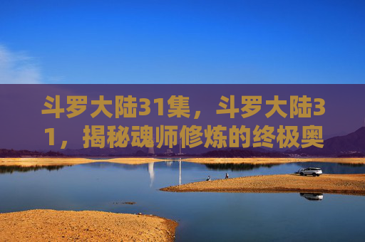斗罗大陆31集,斗罗大陆31,揭秘魂师修炼的终极奥义 斗罗大陆31集,斗罗大陆31,揭秘魂师修炼的终极奥义