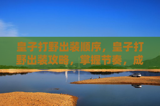 皇子打野出装顺序，皇子打野出装攻略，掌握节奏，成为野区霸主