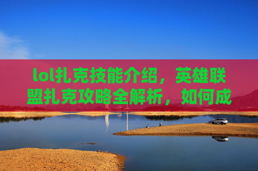 lol扎克技能介绍,英雄联盟扎克攻略全解析,如何成为游戏中的终极战士 lol扎克技能介绍,英雄联盟扎克攻略全解析,如何成为游戏中的终极战士