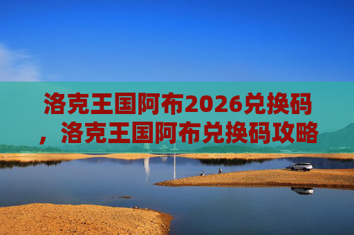 洛克王国阿布2026兑换码，洛克王国阿布兑换码攻略