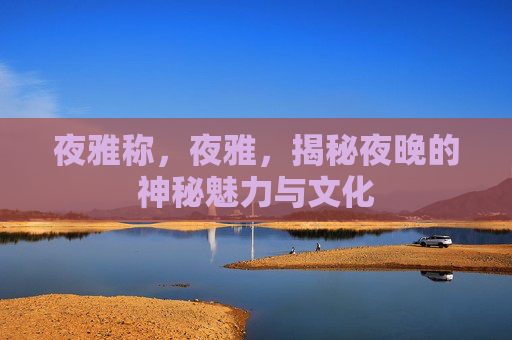 夜雅称,夜雅,揭秘夜晚的神秘魅力与文化 夜雅称,夜雅,揭秘夜晚的神秘魅力与文化