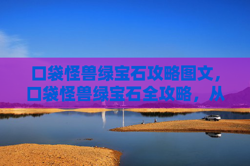 口袋怪兽绿宝石攻略图文,口袋怪兽绿宝石全攻略,从新手到高手的必经之路 口袋怪兽绿宝石攻略图文,口袋怪兽绿宝石全攻略,从新手到高手的必经之路