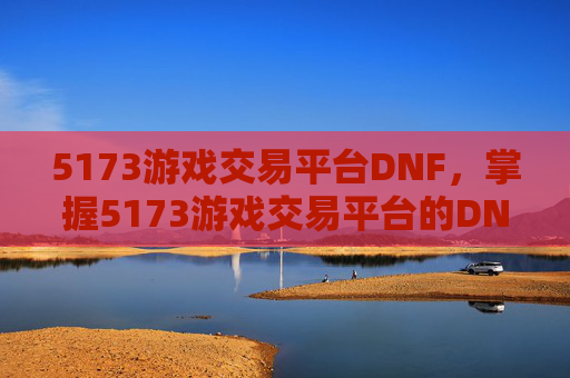 5173游戏交易平台DNF，掌握5173游戏交易平台的DNF交易攻略
