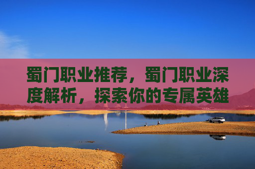 蜀门职业推荐,蜀门职业深度解析,探索你的专属英雄之路 蜀门职业推荐,蜀门职业深度解析,探索你的专属英雄之路