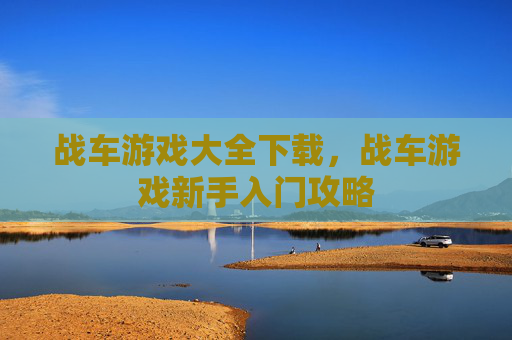 战车游戏大全下载，战车游戏新手入门攻略