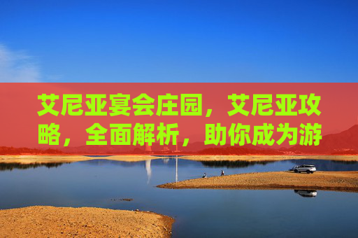 艾尼亚宴会庄园，艾尼亚攻略，全面解析，助你成为游戏高手
