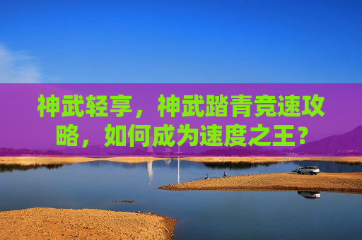 神武轻享，神武踏青竞速攻略，如何成为速度之王？