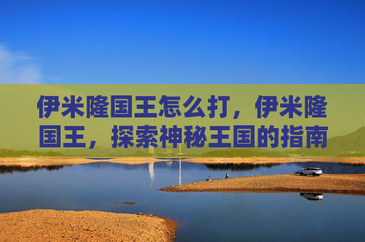 伊米隆国王怎么打,伊米隆国王,探索神秘王国的指南 伊米隆国王怎么打,伊米隆国王,探索神秘王国的指南