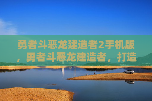 勇者斗恶龙建造者2手机版，勇者斗恶龙建造者，打造你的奇幻世界