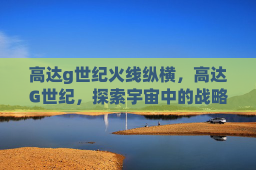 高达g世纪火线纵横，高达G世纪，探索宇宙中的战略巨兽