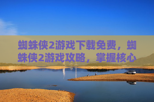 蜘蛛侠2游戏下载免费,蜘蛛侠2游戏攻略,掌握核心技能,成为真正的蜘蛛侠 蜘蛛侠2游戏下载免费,蜘蛛侠2游戏攻略,掌握核心技能,成为真正的蜘蛛侠