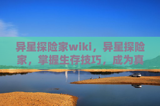 异星探险家wiki,异星探险家,掌握生存技巧,成为真正的星际旅者 异星探险家wiki,异星探险家,掌握生存技巧,成为真正的星际旅者