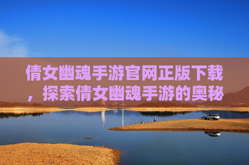 倩女幽魂手游官网正版下载,探索倩女幽魂手游的奥秘,全面攻略指南 倩女幽魂手游官网正版下载,探索倩女幽魂手游的奥秘,全面攻略指南