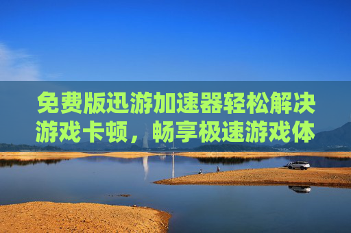 免费版迅游加速器轻松解决游戏卡顿，畅享极速游戏体验！