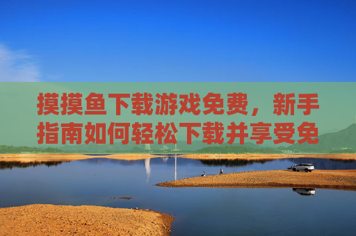 摸摸鱼下载游戏免费，新手指南如何轻松下载并享受免费游戏摸摸鱼