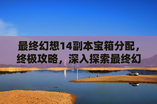 最终幻想14副本宝箱分配,终极攻略,深入探索最终幻想14副本的奥秘 最终幻想14副本宝箱分配,终极攻略,深入探索最终幻想14副本的奥秘