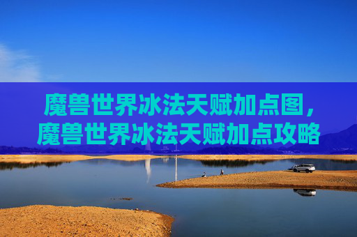 魔兽世界冰法天赋加点图,魔兽世界冰法天赋加点攻略 魔兽世界冰法天赋加点图,魔兽世界冰法天赋加点攻略