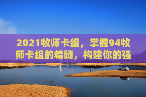 2021牧师卡组,掌握94牧师卡组的精髓,构建你的强力牌组 2021牧师卡组,掌握94牧师卡组的精髓,构建你的强力牌组