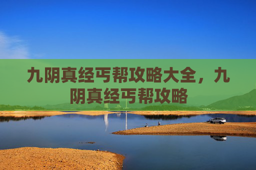 九阴真经丐帮攻略大全,九阴真经丐帮攻略 九阴真经丐帮攻略大全,九阴真经丐帮攻略