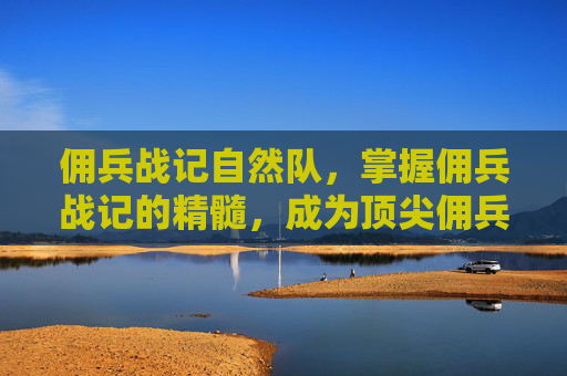 佣兵战记自然队,掌握佣兵战记的精髓,成为顶尖佣兵的策略与技巧 佣兵战记自然队,掌握佣兵战记的精髓,成为顶尖佣兵的策略与技巧