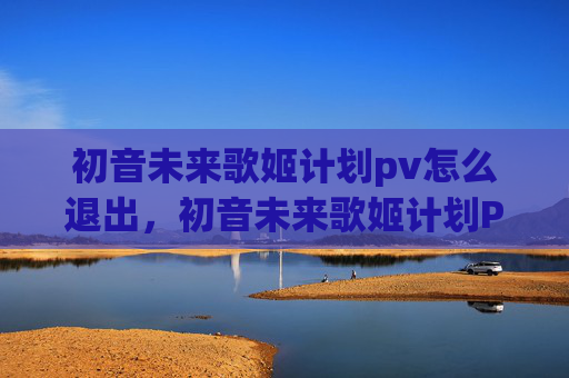 初音未来歌姬计划pv怎么退出，初音未来歌姬计划PV深度解析，揭秘背后的制作奥秘