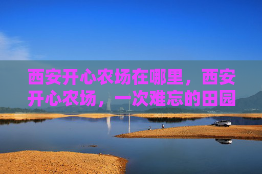 西安开心农场在哪里，西安开心农场，一次难忘的田园体验之旅