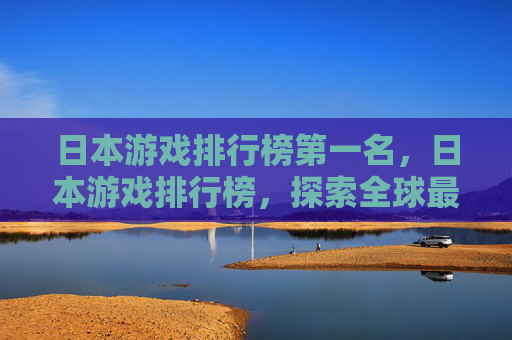日本游戏排行榜第一名，日本游戏排行榜，探索全球最受欢迎的游戏作品