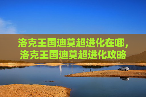 洛克王国迪莫超进化在哪，洛克王国迪莫超进化攻略