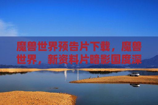 魔兽世界预告片下载，魔兽世界，新资料片暗影国度深度解析