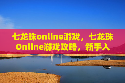 七龙珠online游戏，七龙珠Online游戏攻略，新手入门指南